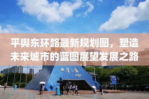 平輿東環(huán)路最新規(guī)劃圖，塑造未來城市的藍(lán)圖展望發(fā)展之路