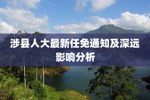涉縣人大最新任免通知及深遠影響分析
