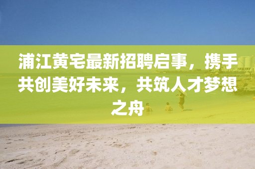 浦江黃宅最新招聘啟事，攜手共創(chuàng)美好未來(lái)，共筑人才夢(mèng)想之舟