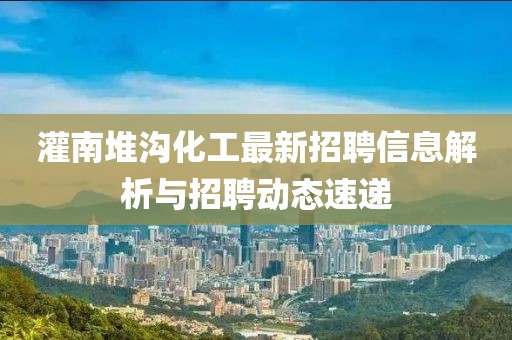 灌南堆溝化工最新招聘信息解析與招聘動態(tài)速遞
