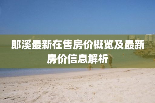 郎溪最新在售房價(jià)概覽及最新房價(jià)信息解析