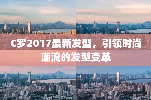 C羅2017最新發(fā)型，引領時尚潮流的發(fā)型變革