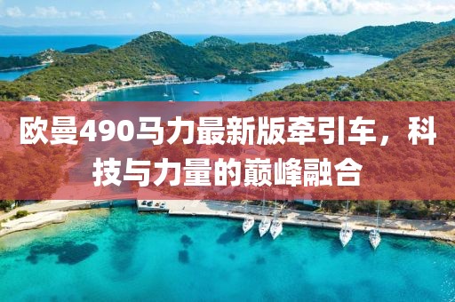 歐曼490馬力最新版牽引車，科技與力量的巔峰融合