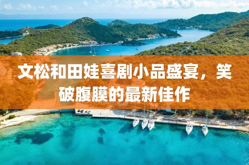 文松和田娃喜劇小品盛宴，笑破腹膜的最新佳作