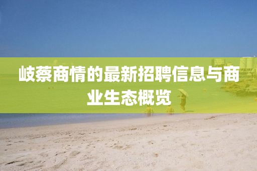 岐蔡商情的最新招聘信息與商業(yè)生態(tài)概覽