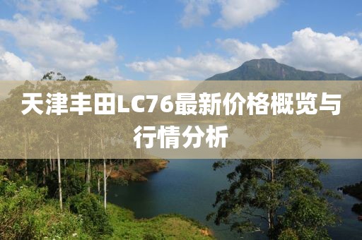 天津豐田L(fēng)C76最新價(jià)格概覽與行情分析