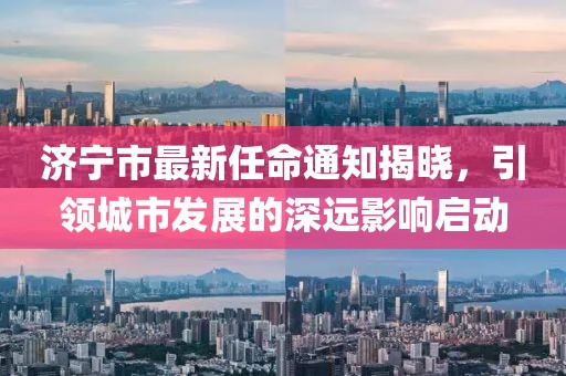 濟寧市最新任命通知揭曉，引領(lǐng)城市發(fā)展的深遠影響啟動