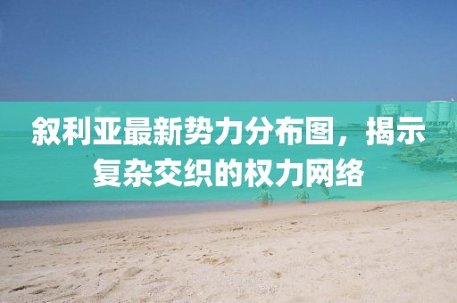 敘利亞最新勢力分布圖，揭示復雜交織的權力網(wǎng)絡