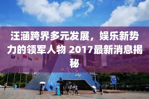 汪涵跨界多元發(fā)展，娛樂新勢(shì)力的領(lǐng)軍人物 2017最新消息揭秘