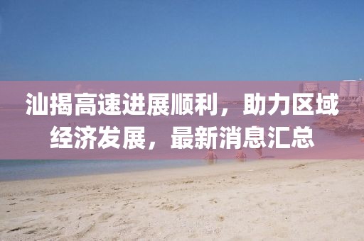 汕揭高速進(jìn)展順利，助力區(qū)域經(jīng)濟(jì)發(fā)展，最新消息匯總
