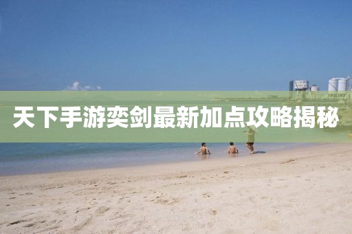天下手游奕劍最新加點攻略揭秘
