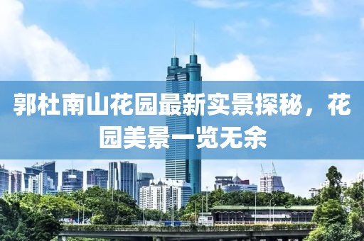 郭杜南山花園最新實景探秘，花園美景一覽無余