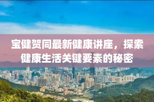 寶健賀同最新健康講座，探索健康生活關(guān)鍵要素的秘密