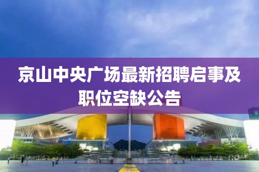 京山中央廣場最新招聘啟事及職位空缺公告