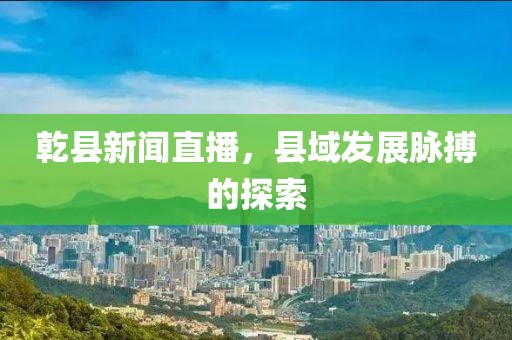 乾縣新聞直播，縣域發(fā)展脈搏的探索