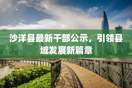 沙洋縣最新干部公示，引領(lǐng)縣域發(fā)展新篇章