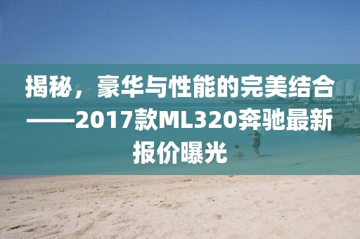 揭秘，豪華與性能的完美結(jié)合——2017款ML320奔馳最新報價曝光