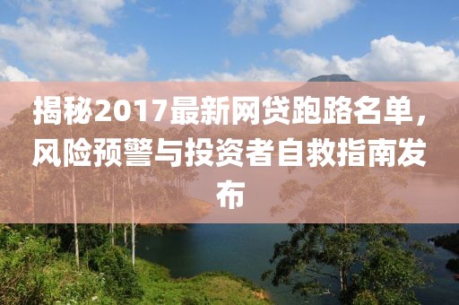 揭秘2017最新網(wǎng)貸跑路名單，風(fēng)險預(yù)警與投資者自救指南發(fā)布
