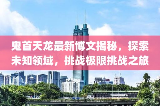 鬼首天龍最新博文揭秘，探索未知領(lǐng)域，挑戰(zhàn)極限挑戰(zhàn)之旅