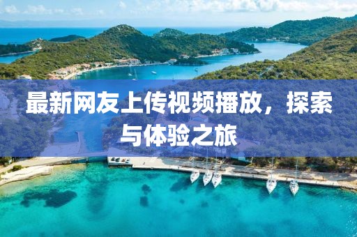 最新網(wǎng)友上傳視頻播放，探索與體驗(yàn)之旅