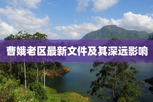 曹娥老區(qū)最新文件及其深遠(yuǎn)影響