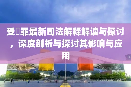 受陏罪最新司法解釋解讀與探討，深度剖析與探討其影響與應(yīng)用