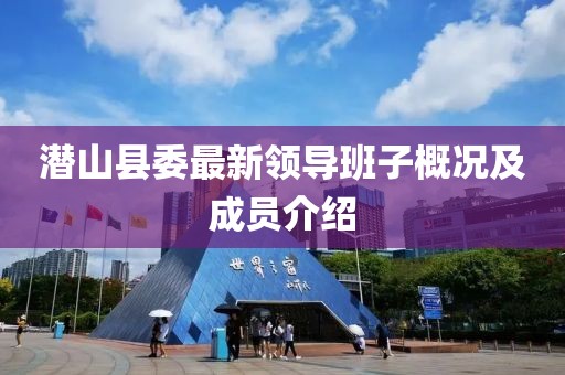 潛山縣委最新領(lǐng)導(dǎo)班子概況及成員介紹