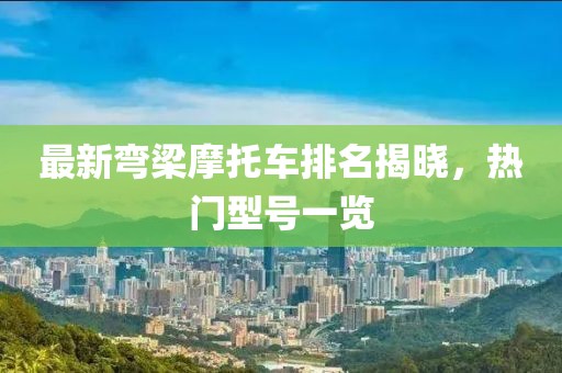 最新彎梁摩托車排名揭曉，熱門型號(hào)一覽
