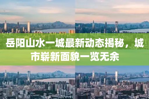 岳陽山水一城最新動態(tài)揭秘，城市嶄新面貌一覽無余