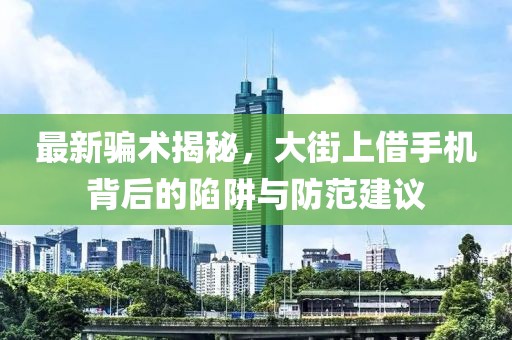 最新騙術揭秘，大街上借手機背后的陷阱與防范建議