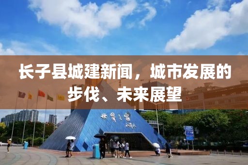 長子縣城建新聞，城市發(fā)展的步伐、未來展望