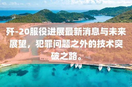 殲-20服役進(jìn)展最新消息與未來展望，犯罪問題之外的技術(shù)突破之路。