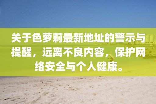 關(guān)于色蘿莉最新地址的警示與提醒，遠離不良內(nèi)容，保護網(wǎng)絡(luò)安全與個人健康。