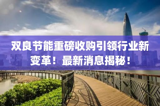 雙良節(jié)能重磅收購引領(lǐng)行業(yè)新變革！最新消息揭秘！