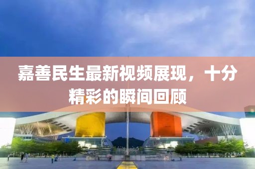 嘉善民生最新視頻展現(xiàn)，十分精彩的瞬間回顧
