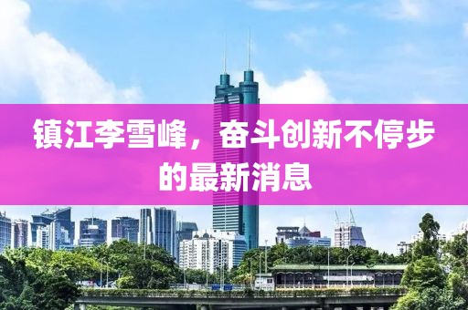 鎮(zhèn)江李雪峰，奮斗創(chuàng)新不停步的最新消息