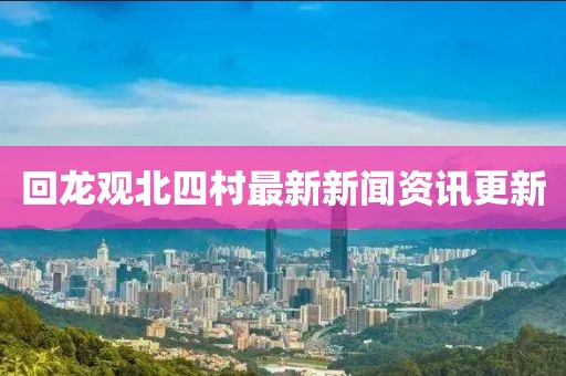 回龍觀北四村最新新聞資訊更新