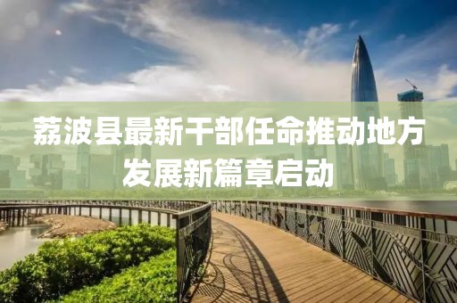 荔波縣最新干部任命推動地方發(fā)展新篇章啟動