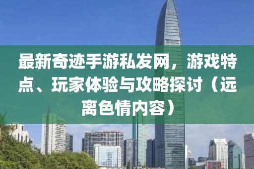最新奇跡手游私發(fā)網(wǎng)，游戲特點(diǎn)、玩家體驗(yàn)與攻略探討（遠(yuǎn)離色情內(nèi)容）