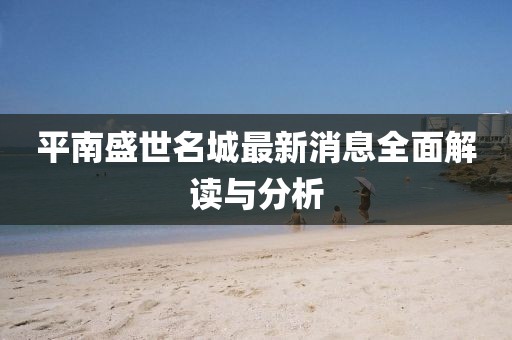 平南盛世名城最新消息全面解讀與分析
