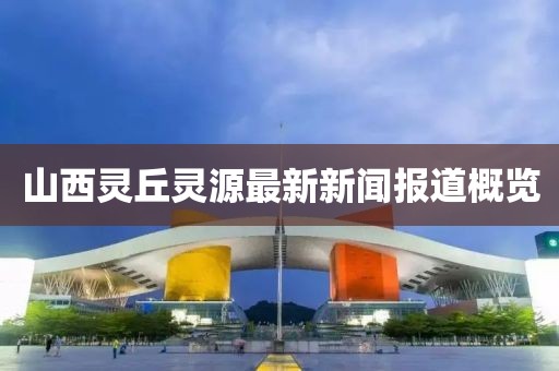 山西靈丘靈源最新新聞報道概覽