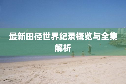 最新田徑世界紀(jì)錄概覽與全集解析