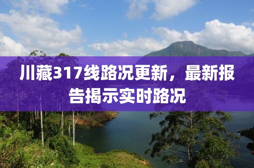 川藏317線路況更新，最新報告揭示實時路況