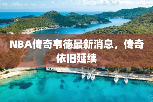 NBA傳奇韋德最新消息，傳奇依舊延續(xù)