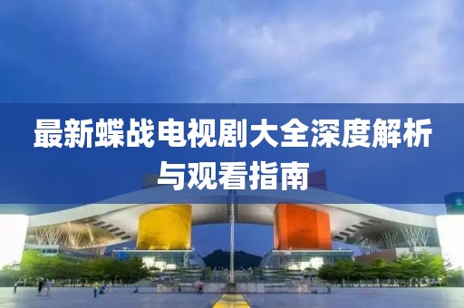 最新蝶戰(zhàn)電視劇大全深度解析與觀看指南