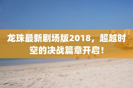 龍珠最新劇場版2018，超越時空的決戰(zhàn)篇章開啟！