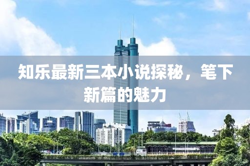 知樂最新三本小說探秘，筆下新篇的魅力