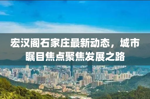 宏漢閣石家莊最新動態(tài)，城市矚目焦點聚焦發(fā)展之路