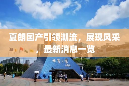 夏朗國產(chǎn)引領潮流，展現(xiàn)風采，最新消息一覽