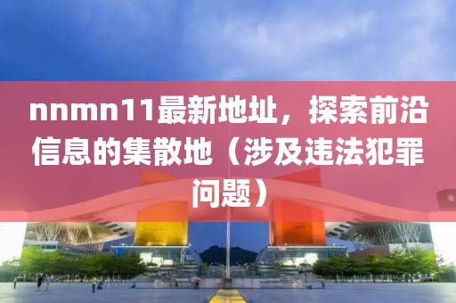 nnmn11最新地址，探索前沿信息的集散地（涉及違法犯罪問題）